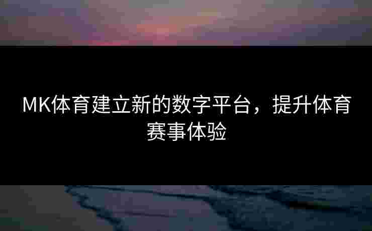 MK体育建立新的数字平台，提升体育赛事体验