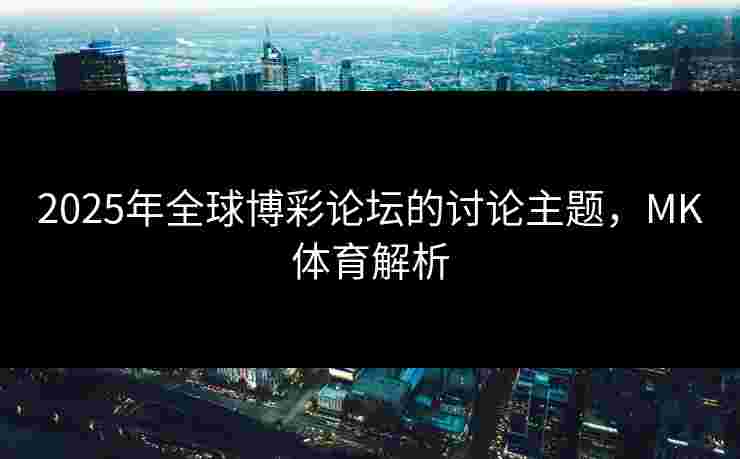 2025年全球博彩论坛的讨论主题，MK体育解析