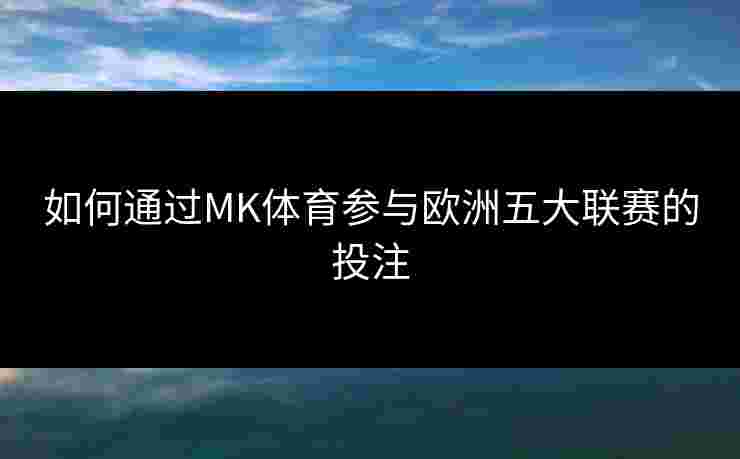 如何通过MK体育参与欧洲五大联赛的投注