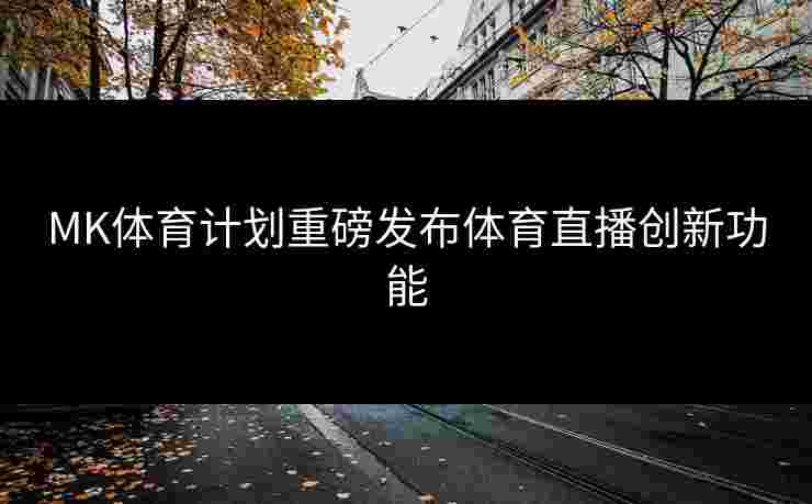 MK体育计划重磅发布体育直播创新功能