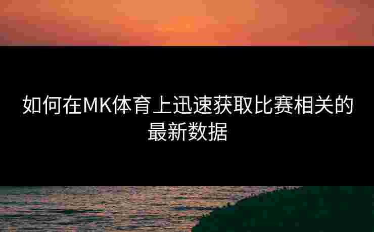 如何在MK体育上迅速获取比赛相关的最新数据