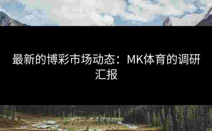 最新的博彩市场动态：MK体育的调研汇报