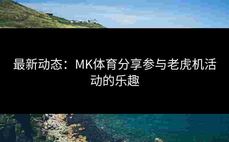 最新动态：MK体育分享参与老虎机活动的乐趣