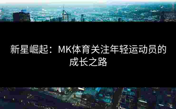 新星崛起：MK体育关注年轻运动员的成长之路