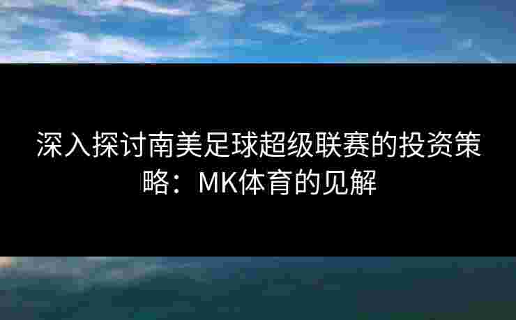 深入探讨南美足球超级联赛的投资策略：MK体育的见解