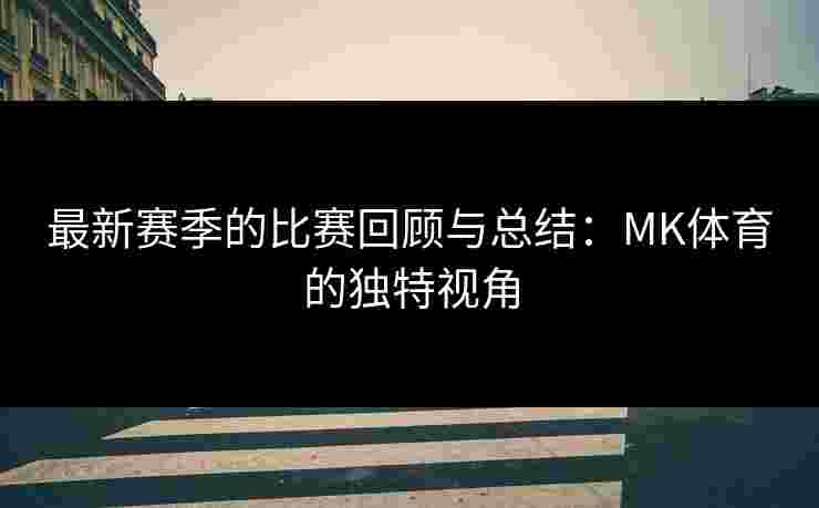 最新赛季的比赛回顾与总结：MK体育的独特视角