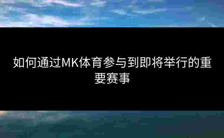 如何通过MK体育参与到即将举行的重要赛事