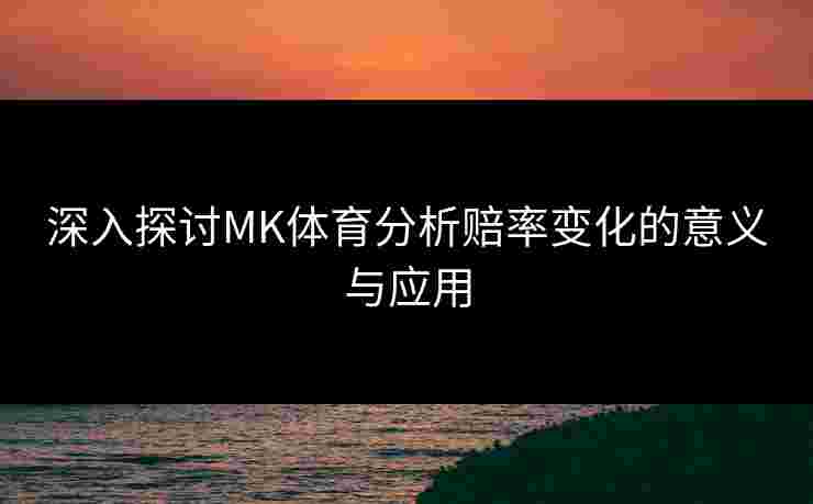 深入探讨MK体育分析赔率变化的意义与应用