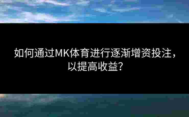 如何通过MK体育进行逐渐增资投注，以提高收益？