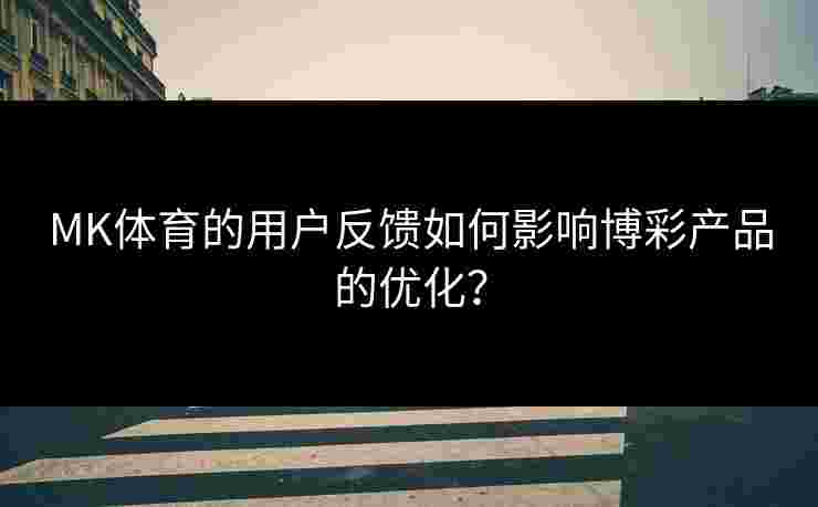MK体育的用户反馈如何影响博彩产品的优化？