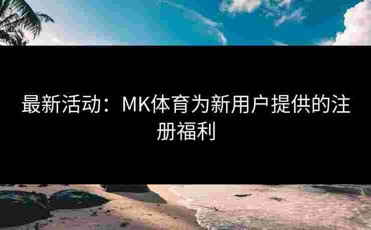 最新活动：MK体育为新用户提供的注册福利