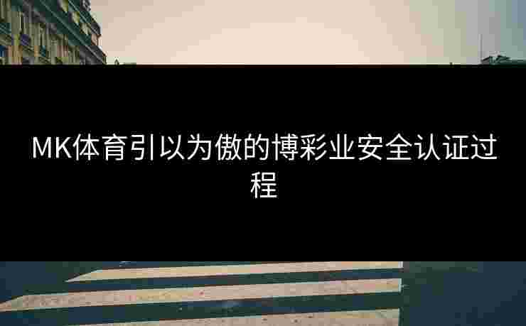 MK体育引以为傲的博彩业安全认证过程
