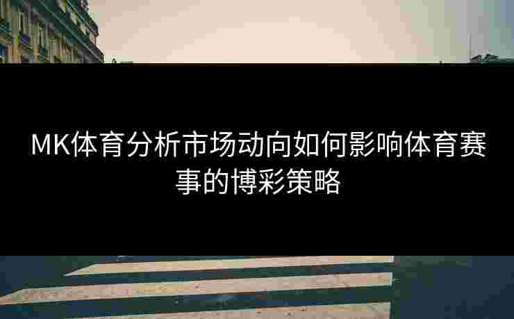 MK体育分析市场动向如何影响体育赛事的博彩策略