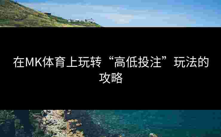 在MK体育上玩转“高低投注”玩法的攻略