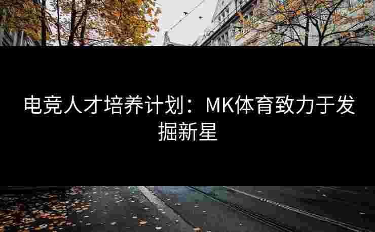 电竞人才培养计划：MK体育致力于发掘新星