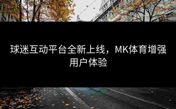 球迷互动平台全新上线，MK体育增强用户体验