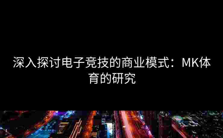 深入探讨电子竞技的商业模式：MK体育的研究