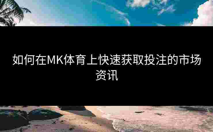 如何在MK体育上快速获取投注的市场资讯