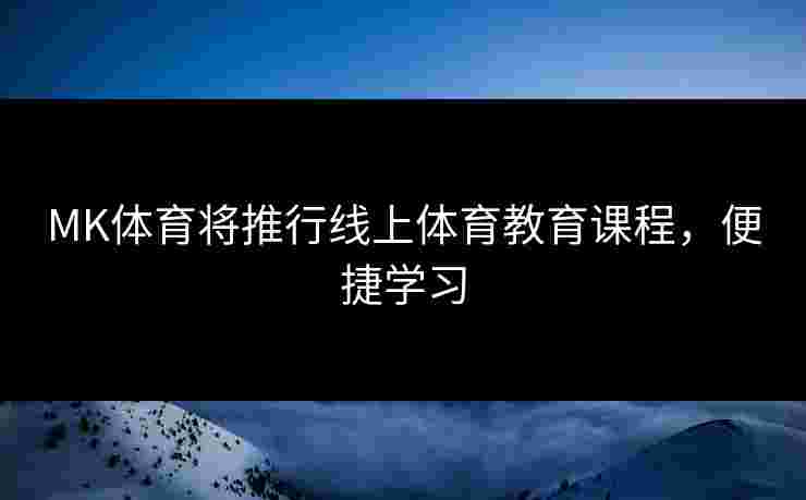 MK体育将推行线上体育教育课程，便捷学习