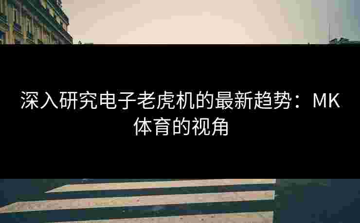 深入研究电子老虎机的最新趋势：MK体育的视角
