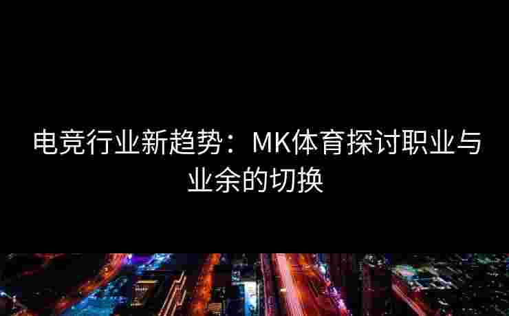 电竞行业新趋势：MK体育探讨职业与业余的切换
