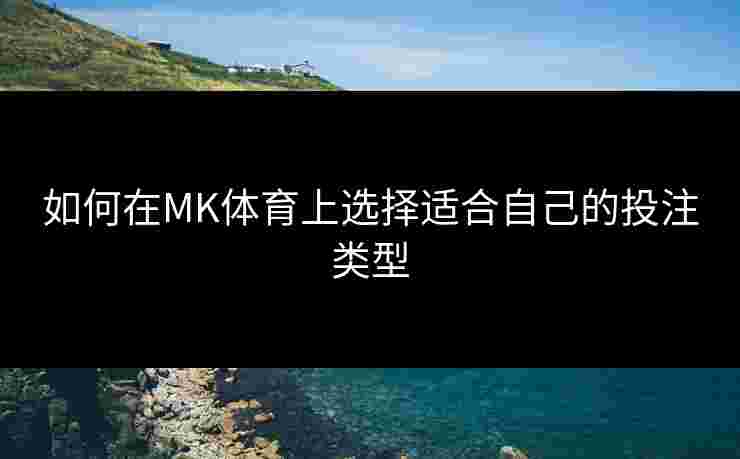 如何在MK体育上选择适合自己的投注类型