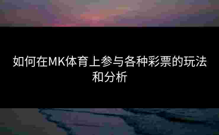 如何在MK体育上参与各种彩票的玩法和分析