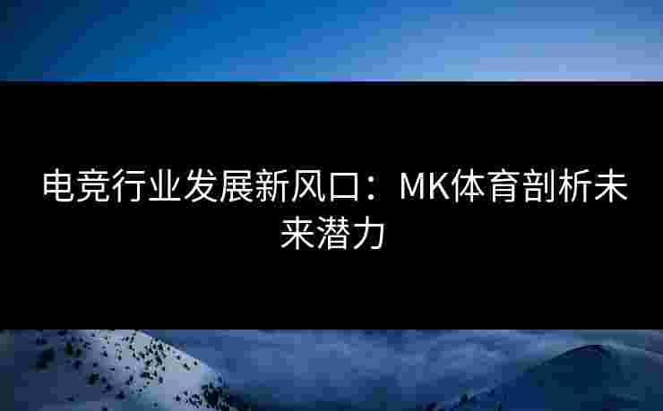 电竞行业发展新风口：MK体育剖析未来潜力