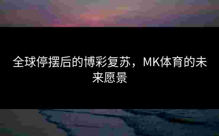 全球停摆后的博彩复苏，MK体育的未来愿景