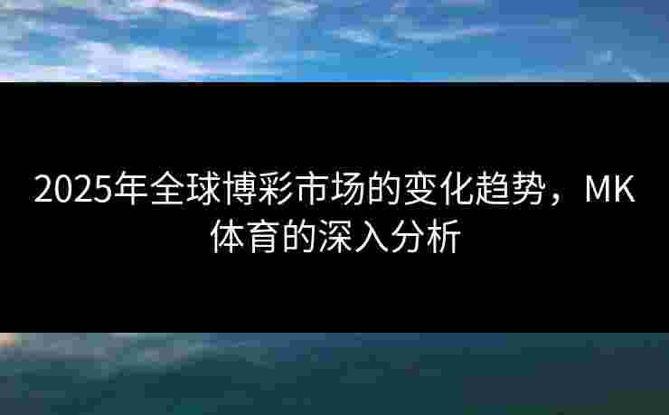 2025年全球博彩市场的变化趋势，MK体育的深入分析
