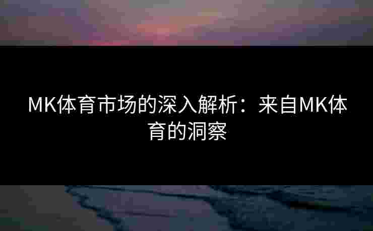MK体育市场的深入解析：来自MK体育的洞察