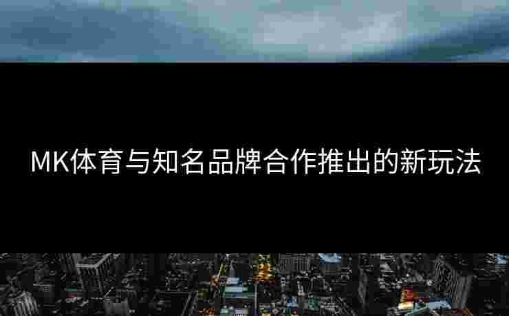 MK体育与知名品牌合作推出的新玩法