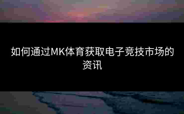 如何通过MK体育获取电子竞技市场的资讯