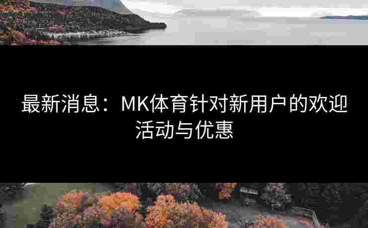 最新消息：MK体育针对新用户的欢迎活动与优惠