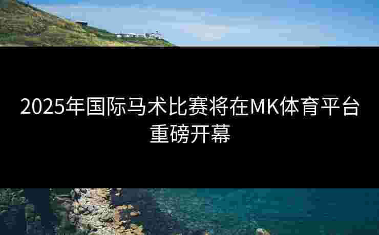 2025年国际马术比赛将在MK体育平台重磅开幕