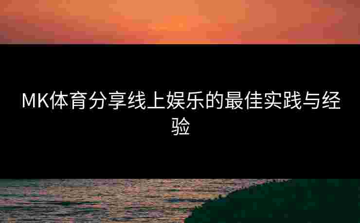 MK体育分享线上娱乐的最佳实践与经验