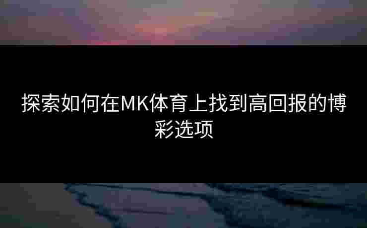 探索如何在MK体育上找到高回报的博彩选项