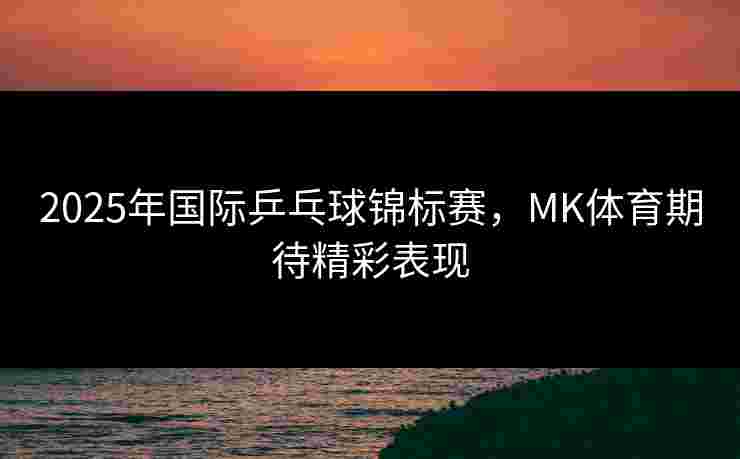 2025年国际乒乓球锦标赛，MK体育期待精彩表现