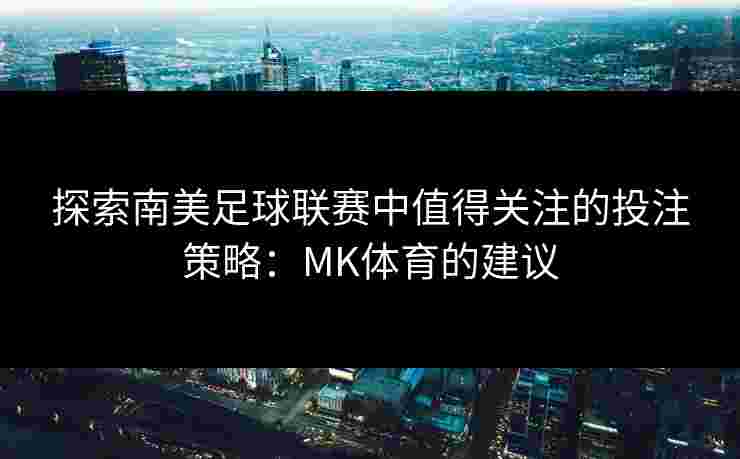 探索南美足球联赛中值得关注的投注策略：MK体育的建议