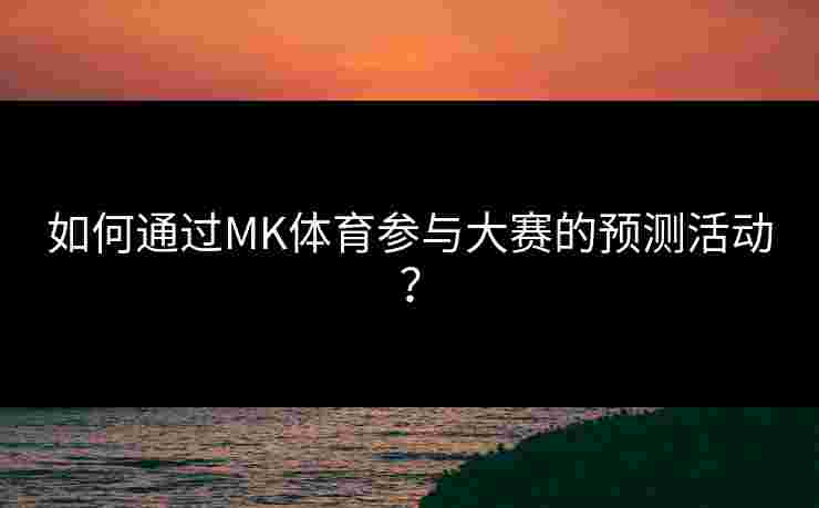 如何通过MK体育参与大赛的预测活动？