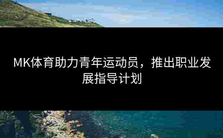 MK体育助力青年运动员，推出职业发展指导计划