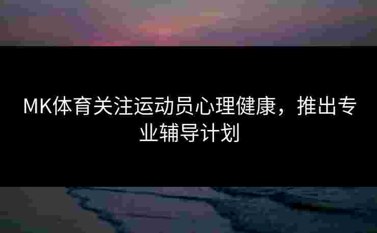 MK体育关注运动员心理健康，推出专业辅导计划