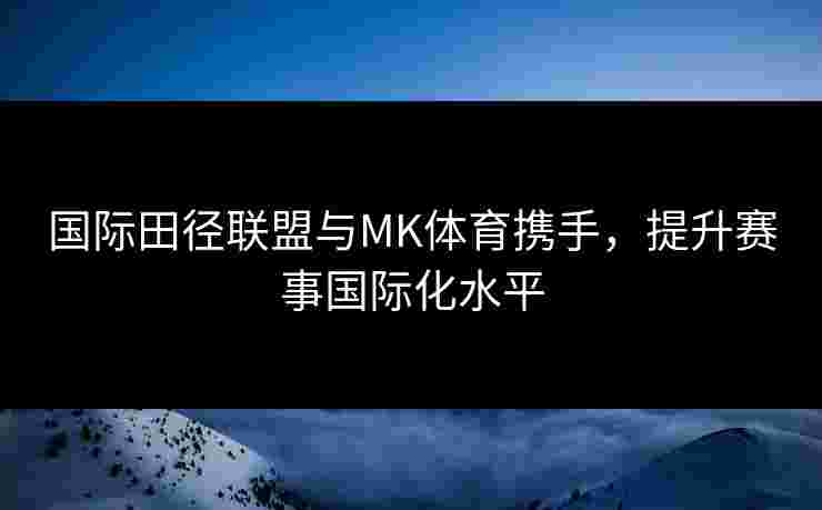 国际田径联盟与MK体育携手，提升赛事国际化水平