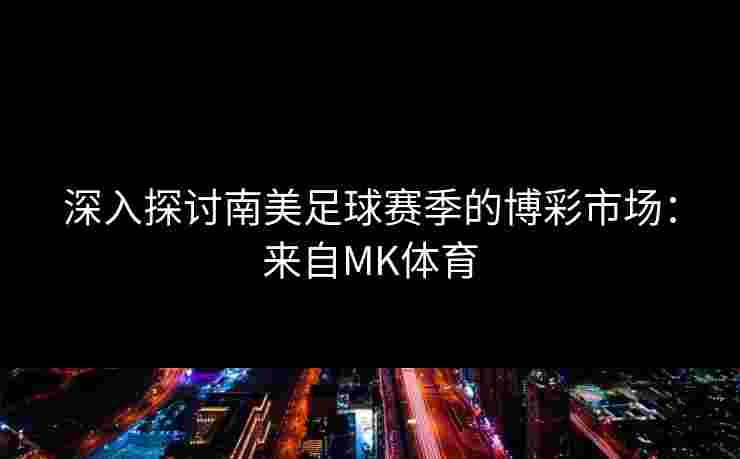 深入探讨南美足球赛季的博彩市场：来自MK体育