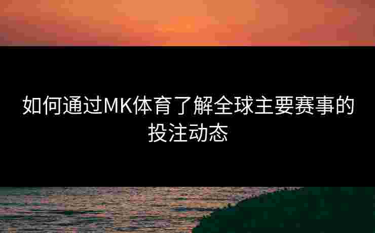 如何通过MK体育了解全球主要赛事的投注动态