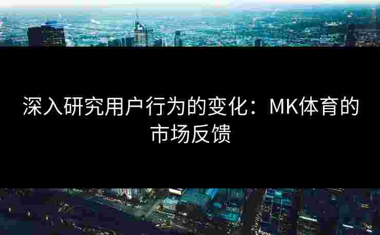 深入研究用户行为的变化：MK体育的市场反馈