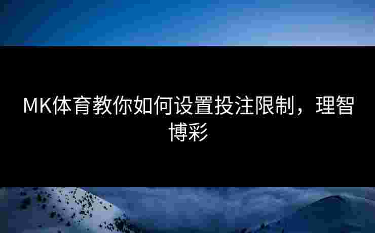 MK体育教你如何设置投注限制，理智博彩