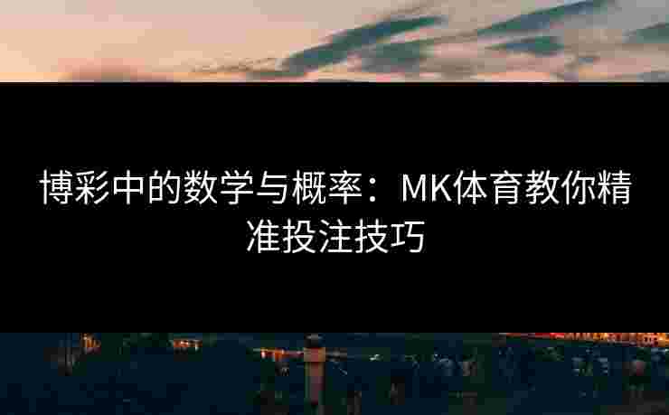 博彩中的数学与概率：MK体育教你精准投注技巧