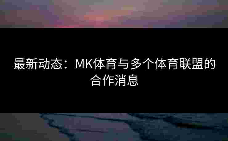 最新动态：MK体育与多个体育联盟的合作消息