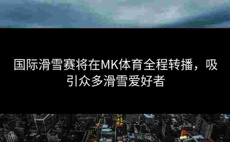 国际滑雪赛将在MK体育全程转播，吸引众多滑雪爱好者